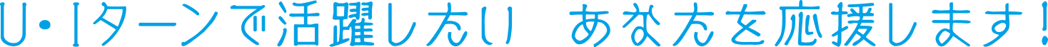 U・Iターンで活躍したい あなたを応援します！